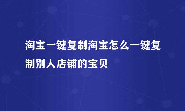 淘宝一键复制淘宝怎么一键复制别人店铺的宝贝