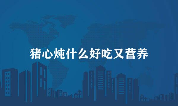猪心炖什么好吃又营养