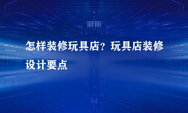 怎样装修玩具店？玩具店装修设计要点
