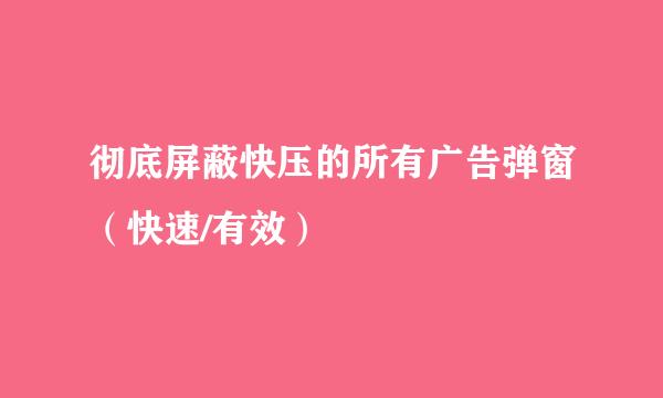 彻底屏蔽快压的所有广告弹窗（快速/有效）