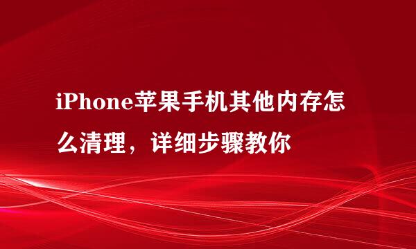 iPhone苹果手机其他内存怎么清理，详细步骤教你