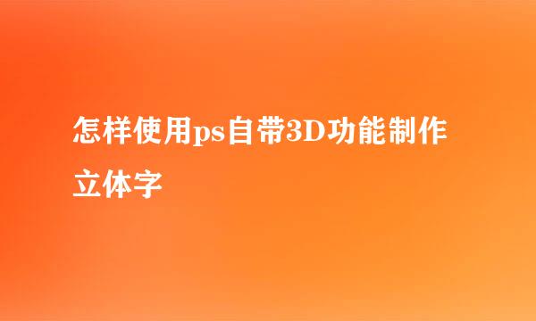 怎样使用ps自带3D功能制作立体字