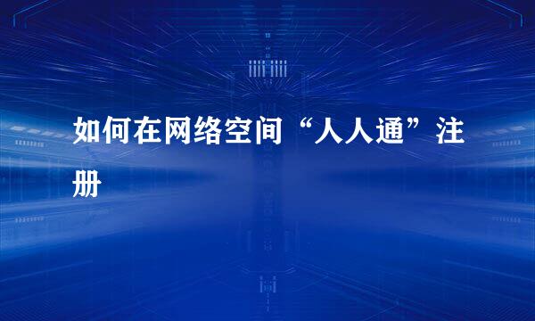 如何在网络空间“人人通”注册