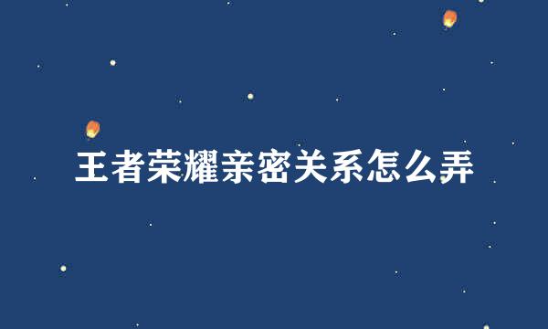 王者荣耀亲密关系怎么弄