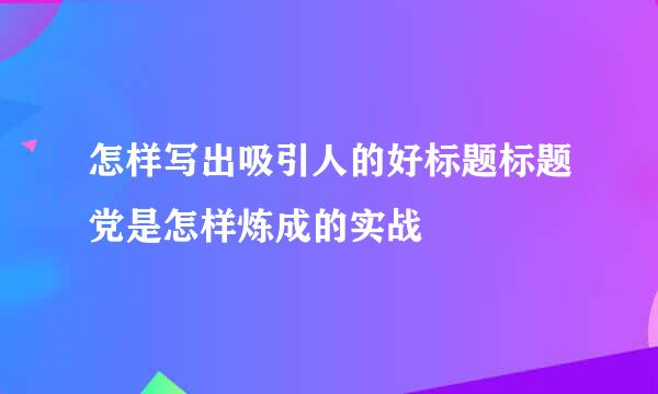 怎样写出吸引人的好标题标题党是怎样炼成的实战
