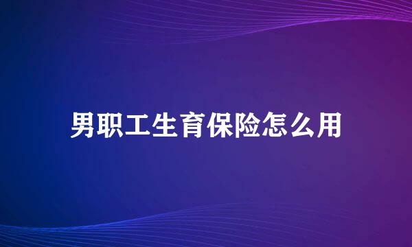 男职工生育保险怎么用