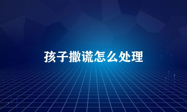 孩子撒谎怎么处理