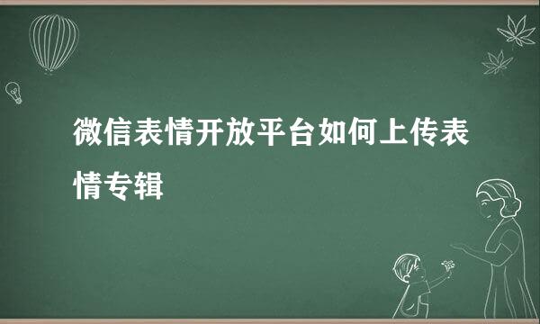 微信表情开放平台如何上传表情专辑
