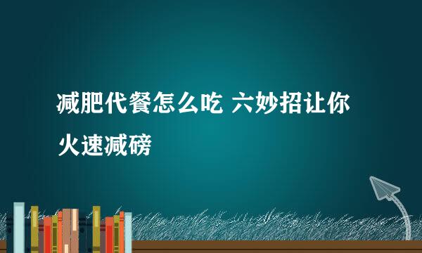 减肥代餐怎么吃 六妙招让你火速减磅
