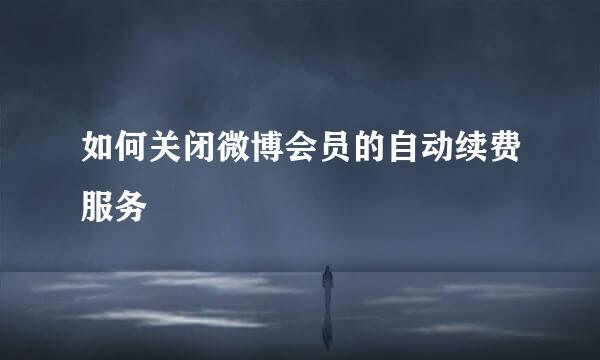 如何关闭微博会员的自动续费服务