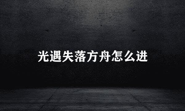 光遇失落方舟怎么进