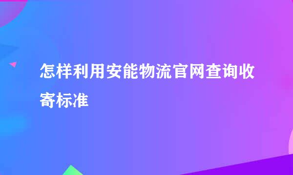 怎样利用安能物流官网查询收寄标准