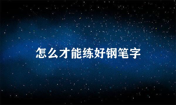 怎么才能练好钢笔字
