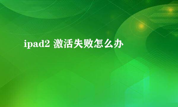 ipad2 激活失败怎么办