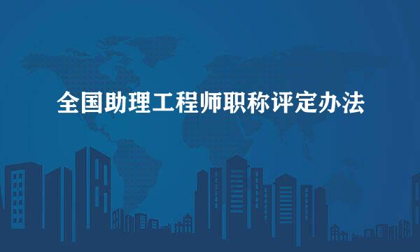 全国助理工程师职称评定办法
