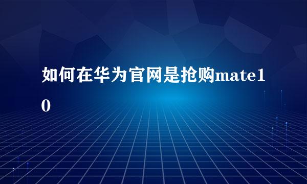 如何在华为官网是抢购mate10