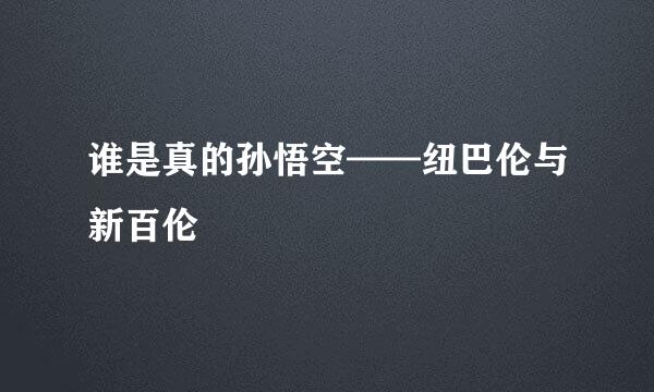谁是真的孙悟空——纽巴伦与新百伦