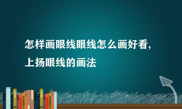 怎样画眼线眼线怎么画好看,上扬眼线的画法