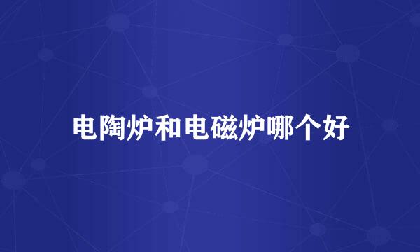 电陶炉和电磁炉哪个好