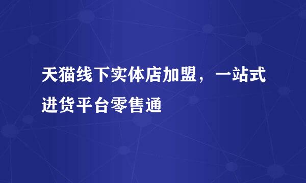 天猫线下实体店加盟，一站式进货平台零售通