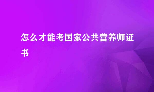怎么才能考国家公共营养师证书