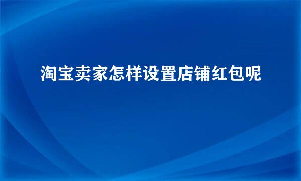 淘宝卖家怎样设置店铺红包呢