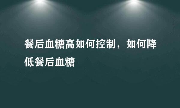 餐后血糖高如何控制，如何降低餐后血糖