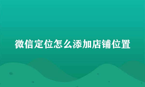 微信定位怎么添加店铺位置