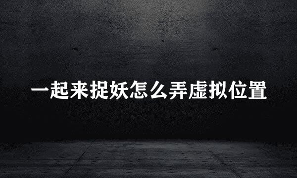 一起来捉妖怎么弄虚拟位置