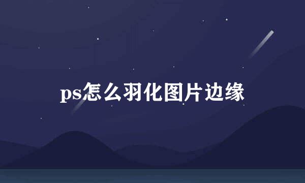 ps怎么羽化图片边缘