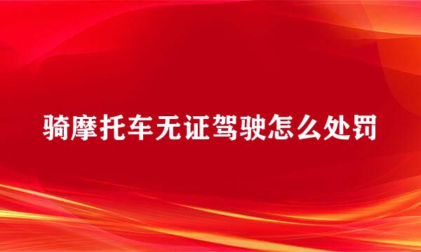 骑摩托车无证驾驶怎么处罚