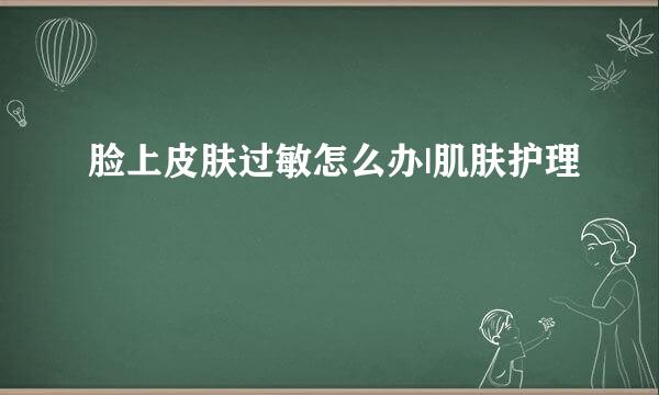 脸上皮肤过敏怎么办|肌肤护理