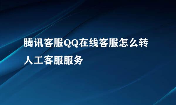腾讯客服QQ在线客服怎么转人工客服服务