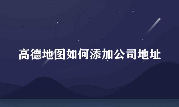 高德地图如何添加公司地址