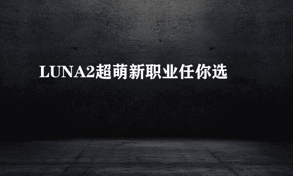 LUNA2超萌新职业任你选