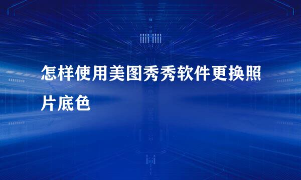 怎样使用美图秀秀软件更换照片底色