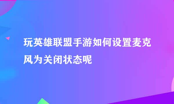 玩英雄联盟手游如何设置麦克风为关闭状态呢