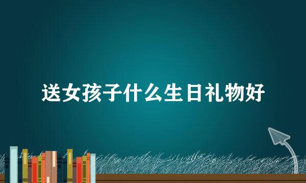 送女孩子什么生日礼物好
