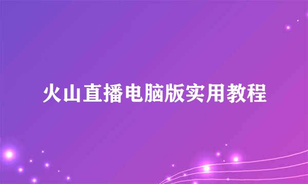 火山直播电脑版实用教程