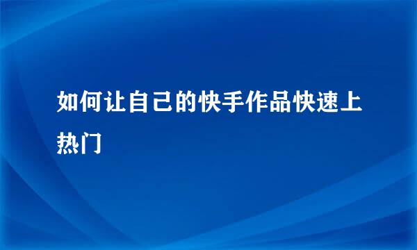如何让自己的快手作品快速上热门