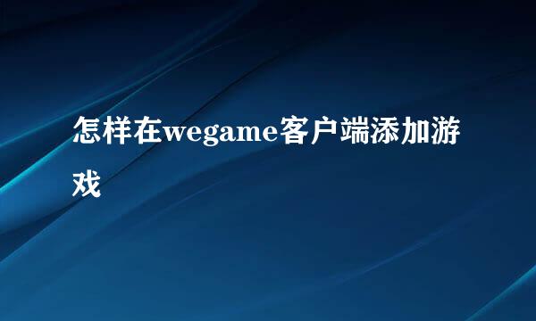 怎样在wegame客户端添加游戏