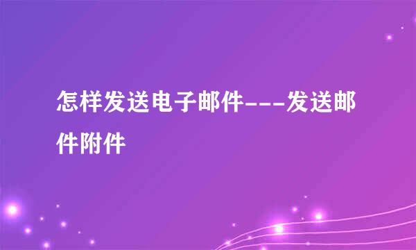 怎样发送电子邮件---发送邮件附件
