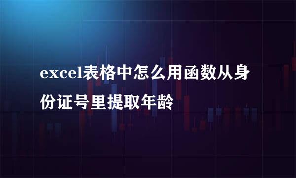 excel表格中怎么用函数从身份证号里提取年龄
