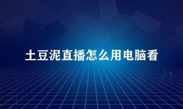 土豆泥直播怎么用电脑看