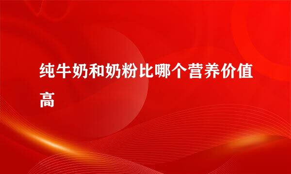纯牛奶和奶粉比哪个营养价值高