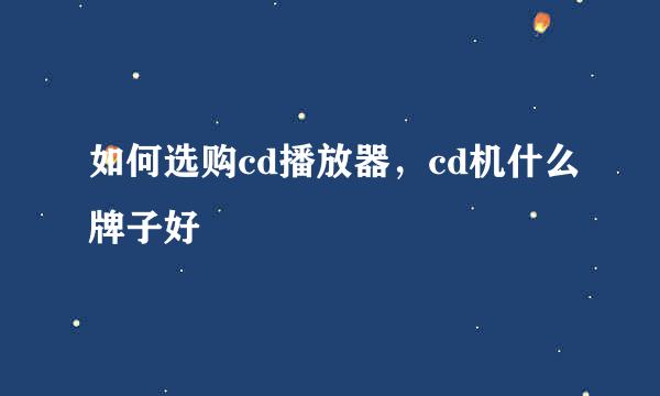 如何选购cd播放器，cd机什么牌子好
