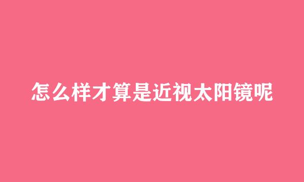 怎么样才算是近视太阳镜呢