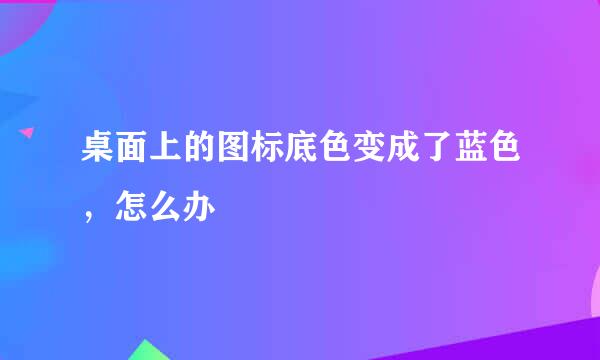 桌面上的图标底色变成了蓝色，怎么办