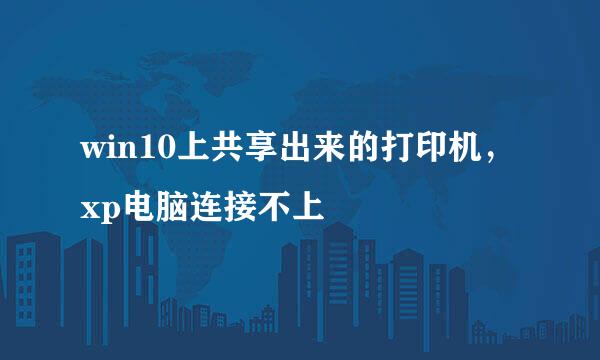 win10上共享出来的打印机，xp电脑连接不上