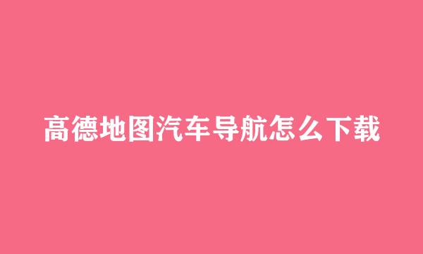高德地图汽车导航怎么下载